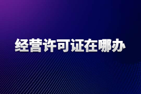 经营许可证在哪办？好助手一条龙代办各类企业许可证
